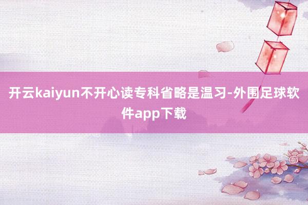 开云kaiyun不开心读专科省略是温习-外围足球软件app下载