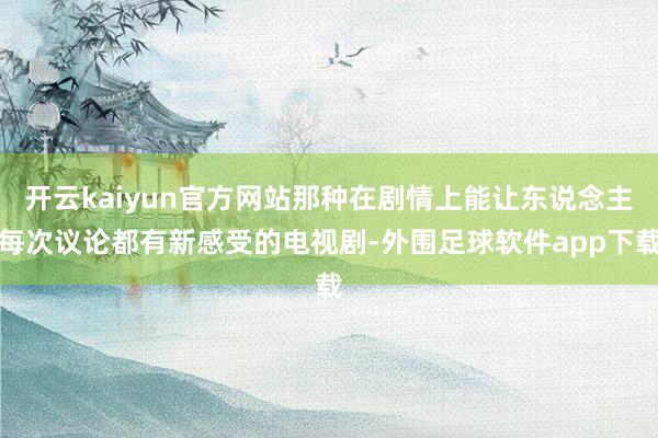 开云kaiyun官方网站那种在剧情上能让东说念主每次议论都有新感受的电视剧-外围足球软件app下载