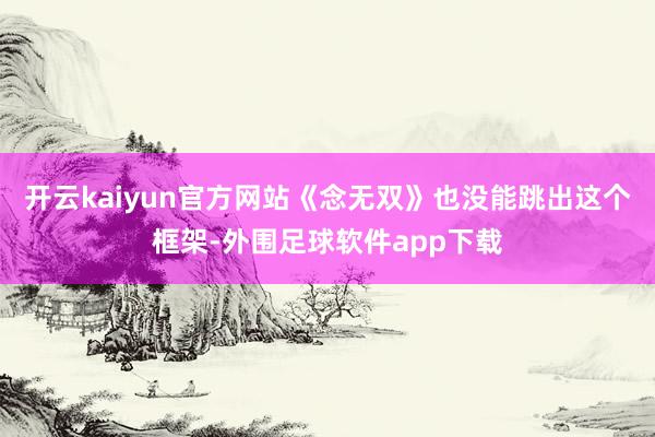 开云kaiyun官方网站《念无双》也没能跳出这个框架-外围足球软件app下载