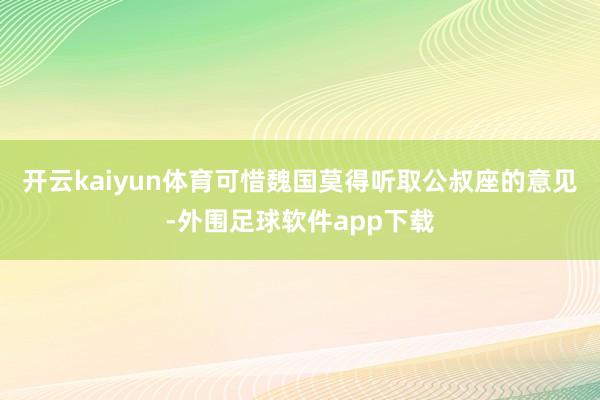开云kaiyun体育可惜魏国莫得听取公叔座的意见-外围足球软件app下载