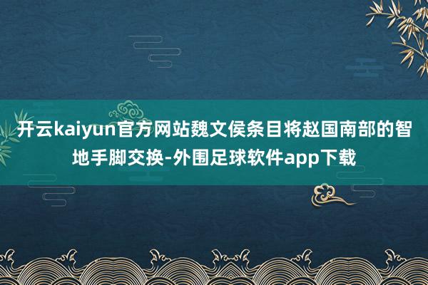 开云kaiyun官方网站魏文侯条目将赵国南部的智地手脚交换-外围足球软件app下载