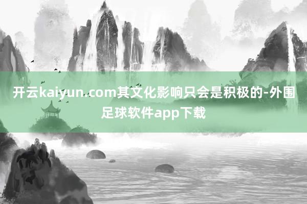 开云kaiyun.com其文化影响只会是积极的-外围足球软件app下载