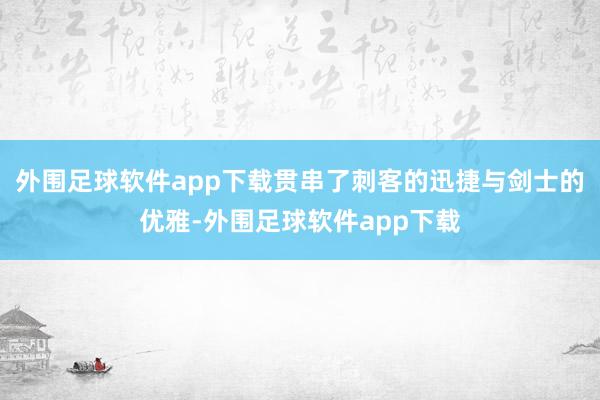 外围足球软件app下载贯串了刺客的迅捷与剑士的优雅-外围足球软件app下载