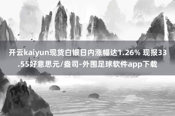 开云kaiyun现货白银日内涨幅达1.26% 现报33.55好意思元/盎司-外围足球软件app下载