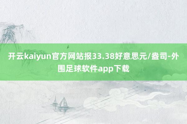 开云kaiyun官方网站报33.38好意思元/盎司-外围足球软件app下载