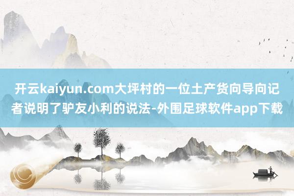开云kaiyun.com大坪村的一位土产货向导向记者说明了驴友小利的说法-外围足球软件app下载