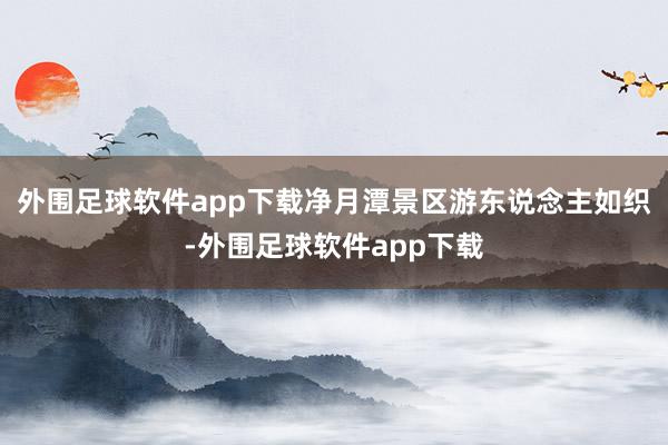外围足球软件app下载净月潭景区游东说念主如织-外围足球软件app下载