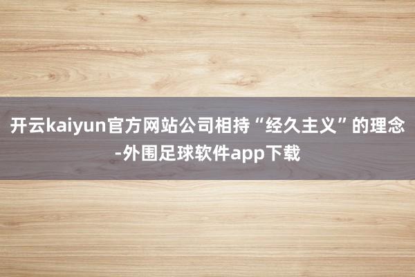 开云kaiyun官方网站公司相持“经久主义”的理念-外围足球软件app下载