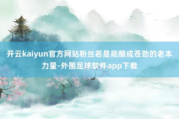 开云kaiyun官方网站粉丝若是能酿成苍劲的老本力量-外围足球软件app下载