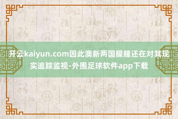 开云kaiyun.com因此澳新两国艨艟还在对其现实追踪监视-外围足球软件app下载