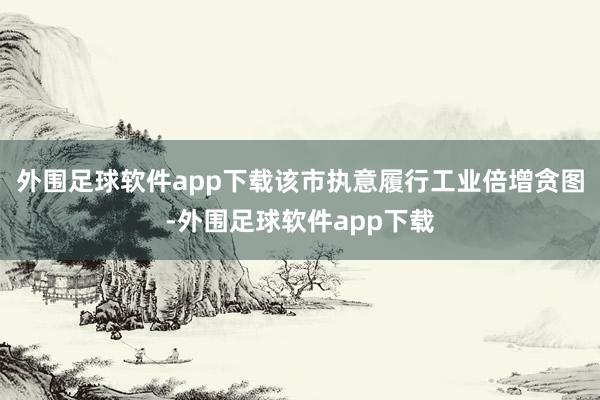 外围足球软件app下载该市执意履行工业倍增贪图-外围足球软件app下载