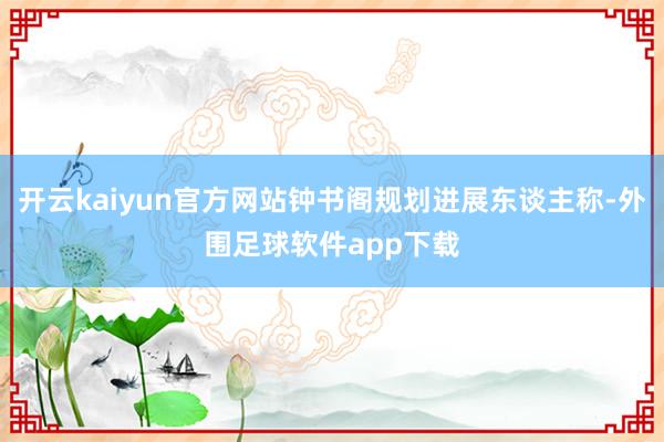 开云kaiyun官方网站钟书阁规划进展东谈主称-外围足球软件app下载