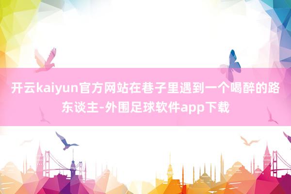 开云kaiyun官方网站在巷子里遇到一个喝醉的路东谈主-外围足球软件app下载