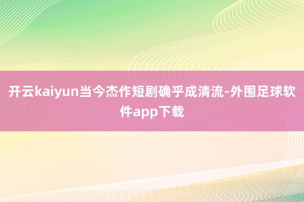 开云kaiyun当今杰作短剧确乎成清流-外围足球软件app下载