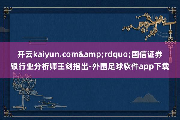 开云kaiyun.com&rdquo;国信证券银行业分析师王剑指出-外围足球软件app下载