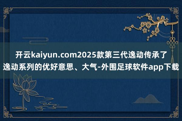 开云kaiyun.com2025款第三代逸动传承了逸动系列的优好意思、大气-外围足球软件app下载