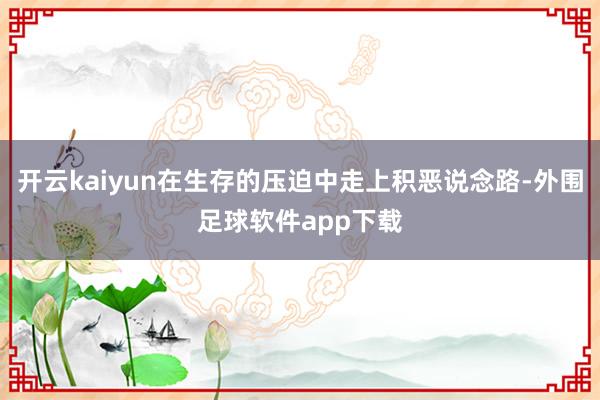 开云kaiyun在生存的压迫中走上积恶说念路-外围足球软件app下载