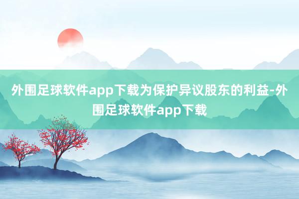 外围足球软件app下载为保护异议股东的利益-外围足球软件app下载