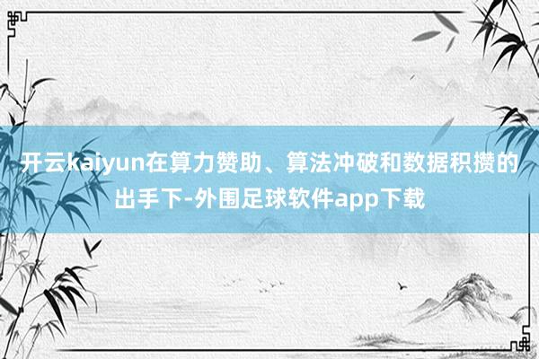 开云kaiyun在算力赞助、算法冲破和数据积攒的出手下-外围足球软件app下载