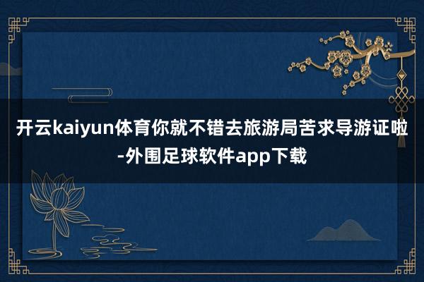 开云kaiyun体育你就不错去旅游局苦求导游证啦-外围足球软件app下载