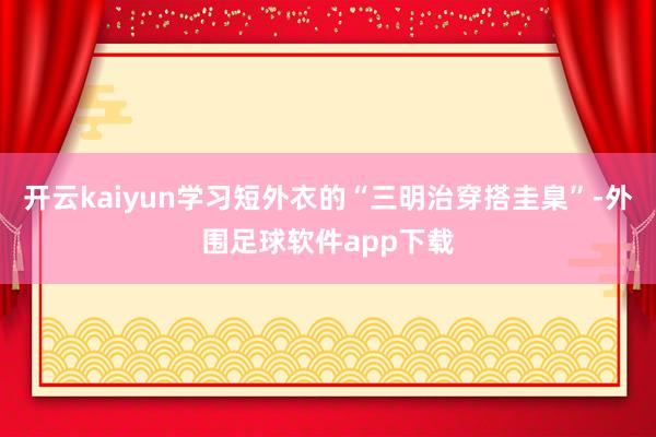 开云kaiyun学习短外衣的“三明治穿搭圭臬”-外围足球软件app下载
