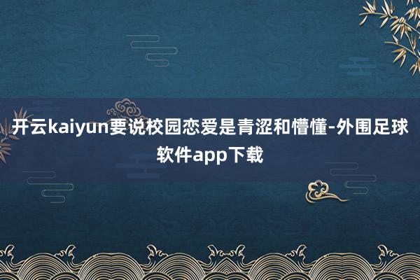 开云kaiyun要说校园恋爱是青涩和懵懂-外围足球软件app下载