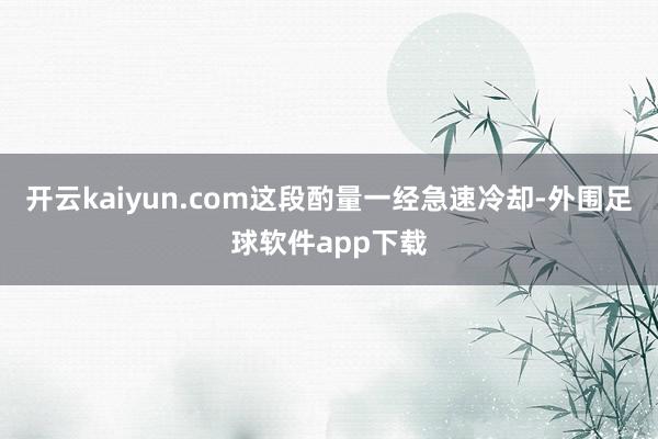 开云kaiyun.com这段酌量一经急速冷却-外围足球软件app下载