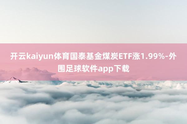 开云kaiyun体育国泰基金煤炭ETF涨1.99%-外围足球软件app下载