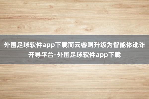 外围足球软件app下载而云睿则升级为智能体讹诈开导平台-外围足球软件app下载