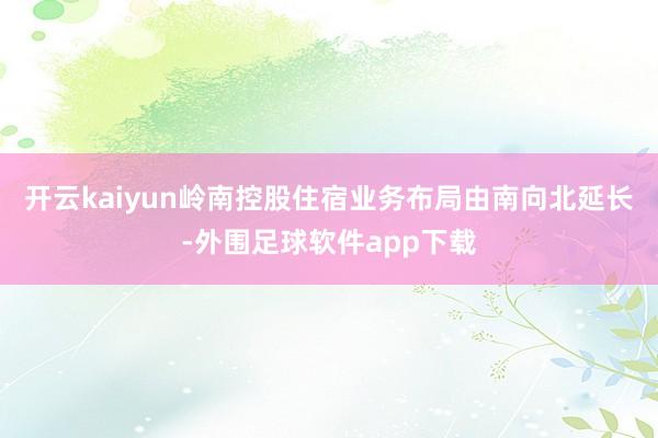 开云kaiyun岭南控股住宿业务布局由南向北延长-外围足球软件app下载