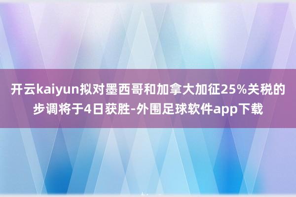 开云kaiyun拟对墨西哥和加拿大加征25%关税的步调将于4日获胜-外围足球软件app下载