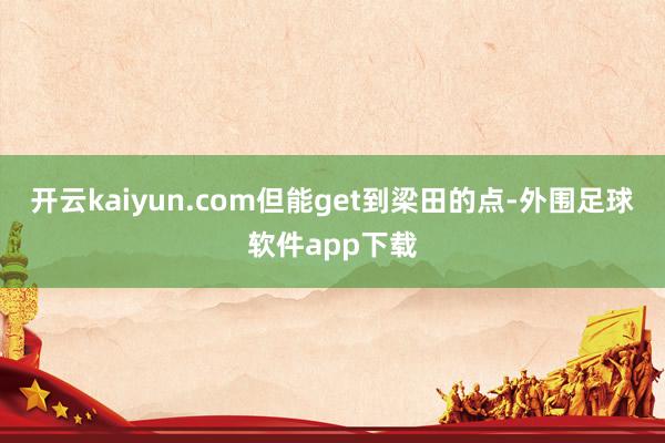 开云kaiyun.com但能get到梁田的点-外围足球软件app下载