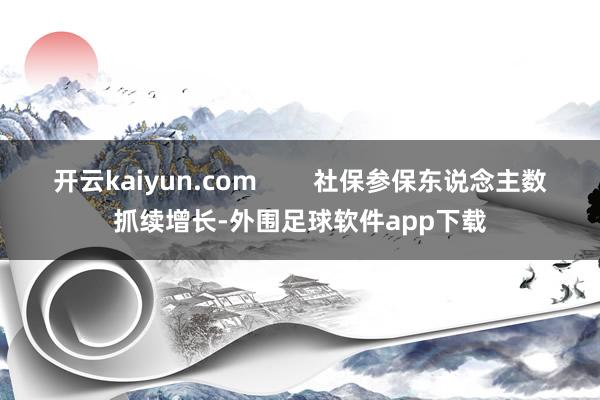开云kaiyun.com        社保参保东说念主数抓续增长-外围足球软件app下载
