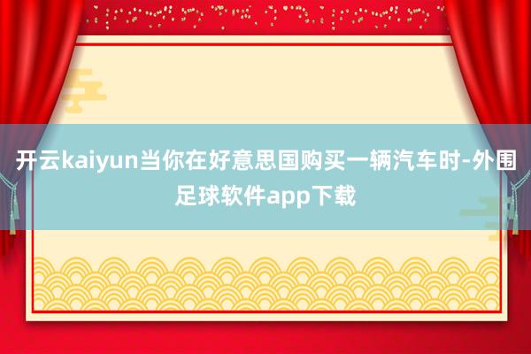 开云kaiyun当你在好意思国购买一辆汽车时-外围足球软件app下载