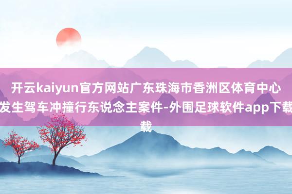 开云kaiyun官方网站广东珠海市香洲区体育中心发生驾车冲撞行东说念主案件-外围足球软件app下载