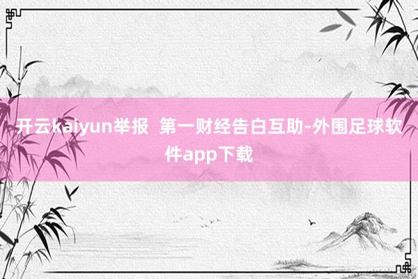开云kaiyun举报  第一财经告白互助-外围足球软件app下载