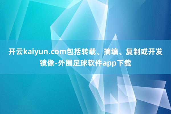 开云kaiyun.com包括转载、摘编、复制或开发镜像-外围足球软件app下载