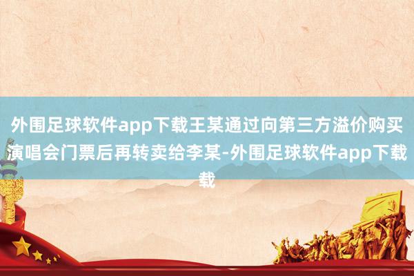 外围足球软件app下载王某通过向第三方溢价购买演唱会门票后再转卖给李某-外围足球软件app下载