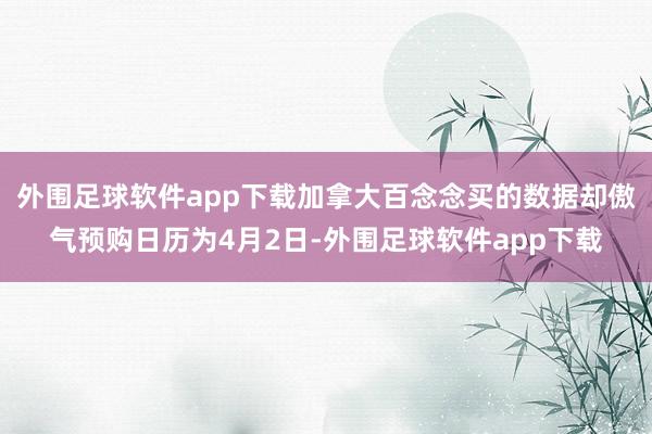 外围足球软件app下载加拿大百念念买的数据却傲气预购日历为4月2日-外围足球软件app下载
