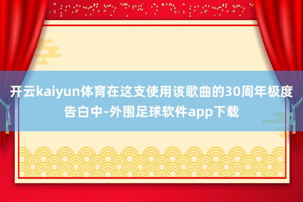 开云kaiyun体育在这支使用该歌曲的30周年极度告白中-外围足球软件app下载