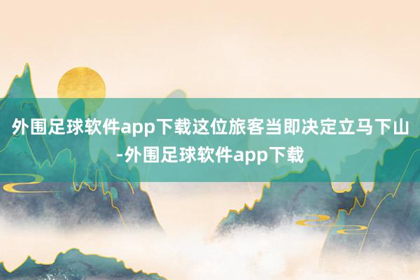 外围足球软件app下载这位旅客当即决定立马下山-外围足球软件app下载
