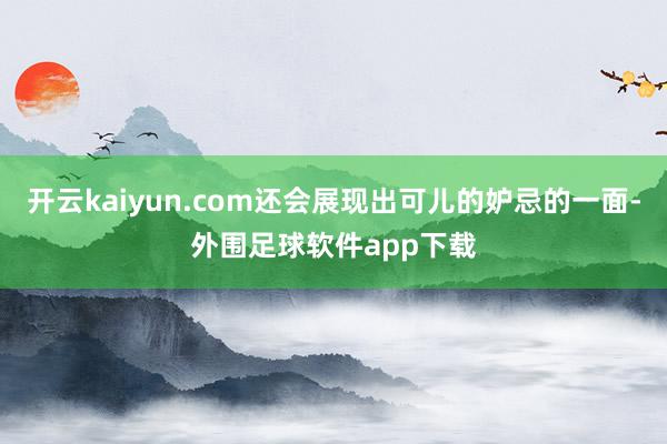 开云kaiyun.com还会展现出可儿的妒忌的一面-外围足球软件app下载
