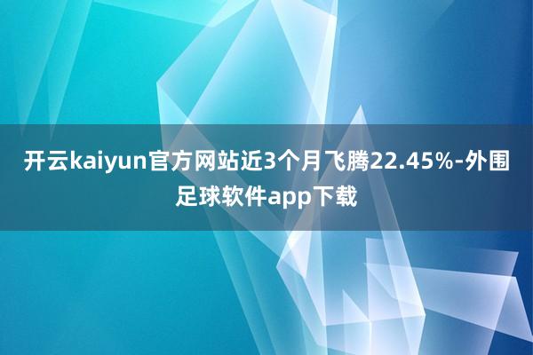开云kaiyun官方网站近3个月飞腾22.45%-外围足球软件app下载