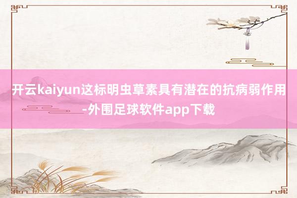 开云kaiyun这标明虫草素具有潜在的抗病弱作用-外围足球软件app下载