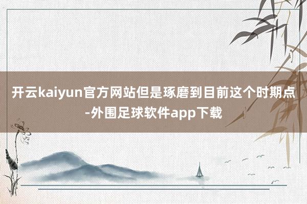 开云kaiyun官方网站但是琢磨到目前这个时期点-外围足球软件app下载