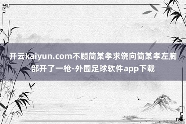 开云kaiyun.com不顾简某孝求饶向简某孝左胸部开了一枪-外围足球软件app下载
