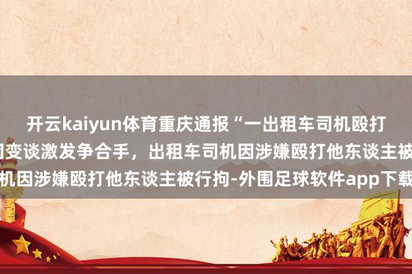 开云kaiyun体育重庆通报“一出租车司机殴打他东谈主”：涉事两边因变谈激发争合手，出租车司机因涉嫌殴打他东谈主被行拘-外围足球软件app下载