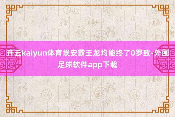 开云kaiyun体育埃安霸王龙均能终了0罗致-外围足球软件app下载