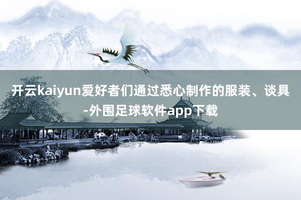 开云kaiyun爱好者们通过悉心制作的服装、谈具-外围足球软件app下载