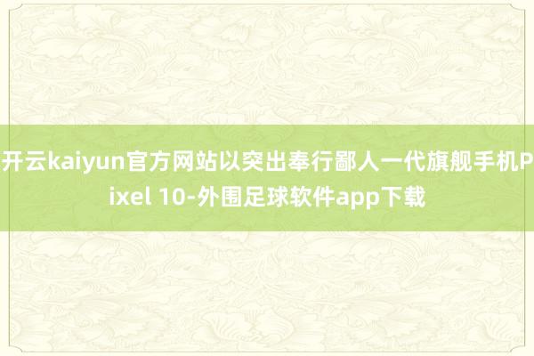 开云kaiyun官方网站以突出奉行鄙人一代旗舰手机Pixel 10-外围足球软件app下载